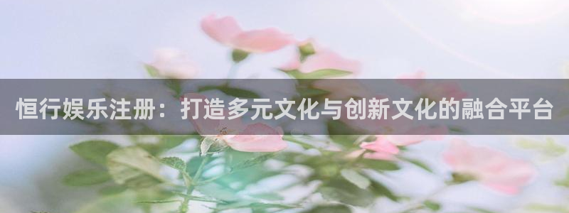 星辉平台pg电子游戏在线玩：恒行娱乐注册：打造多元文化与创新文化的融合平台