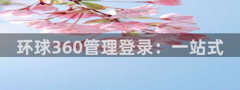 星辉平台股份：环球360管理登录：一站式