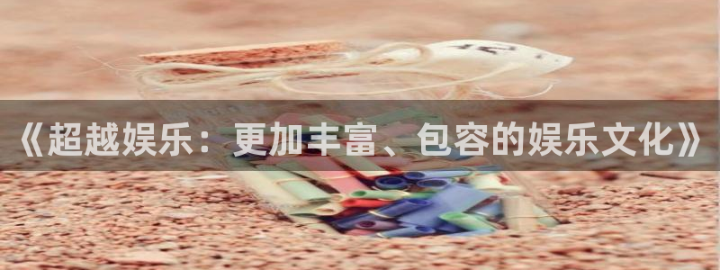 星辉平台游戏官网平台：《超越娱乐：更加丰富、包容的娱乐文化》