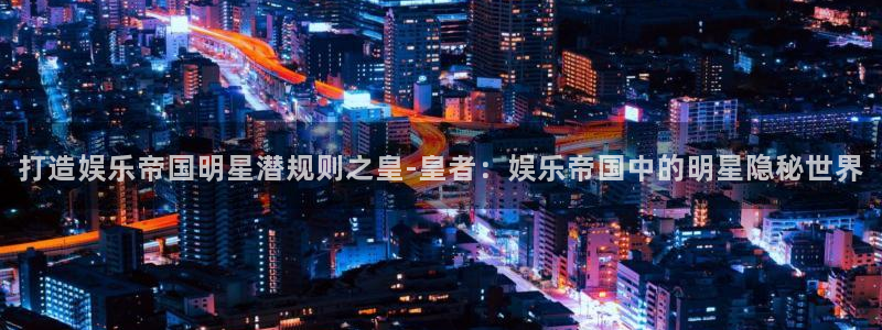 星辉平台登录：打造娱乐帝国明星潜规则之皇-皇者：娱乐帝国中的明星隐秘世界