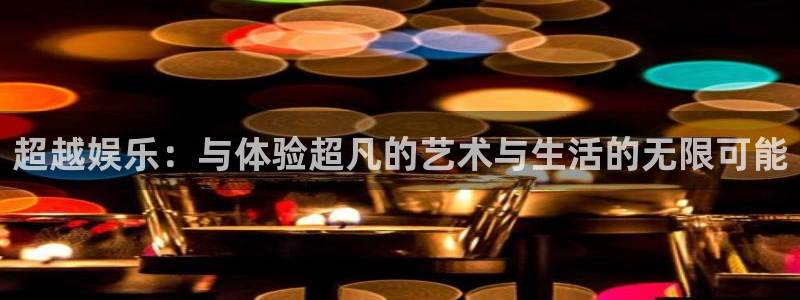 星辉平台app注册地址：超越娱乐：与体验超凡的艺术与生活的无限可能
