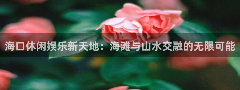 星辉平台账号注册入口：海口休闲娱乐新天地：海滩与山水交融的无限可能
