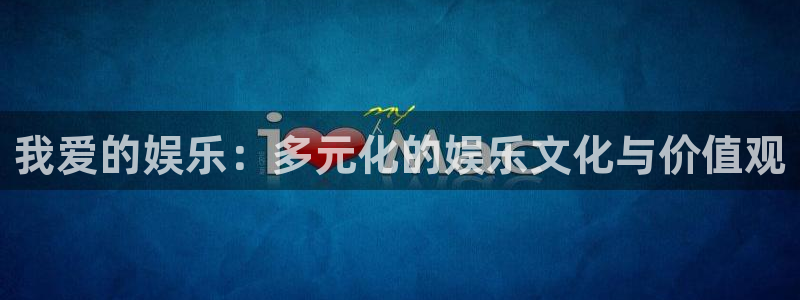 星辉平台ccmpc：我爱的娱乐：多元化的娱乐文化与价值观