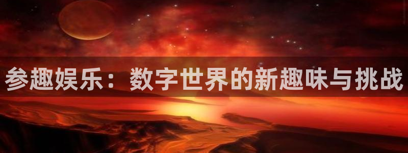 星辉平台平台官网：参趣娱乐：数字世界的新趣味与挑战