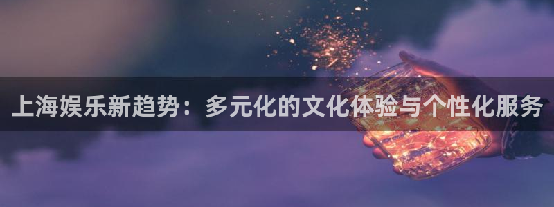 上海星辉平台汽车电子有限公司：上海娱乐新趋势：多元化的文化体验与个性化服务