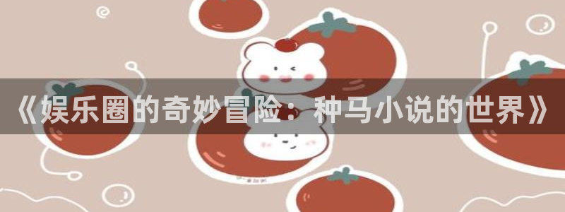 星辉平台.ccmpc正版官网版下载：《娱乐圈的奇妙冒险：种马小说的世界》