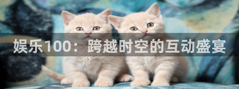 星辉平台体育注册：娱乐100：跨越时空的互动盛宴