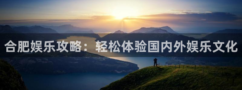 星辉平台放水时间：合肥娱乐攻略：轻松体验国内外娱乐文化
