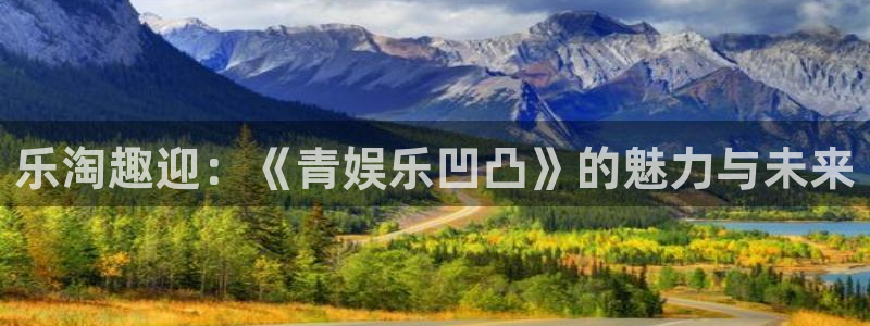 星辉平台有梦你就来：乐淘趣迎：《青娱乐凹凸》的魅力与未来