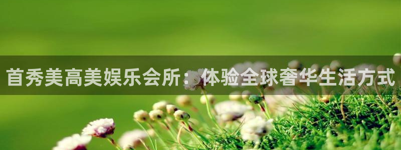 星辉平台2平台登录：首秀美高美娱乐会所：体验全球奢华生活方式