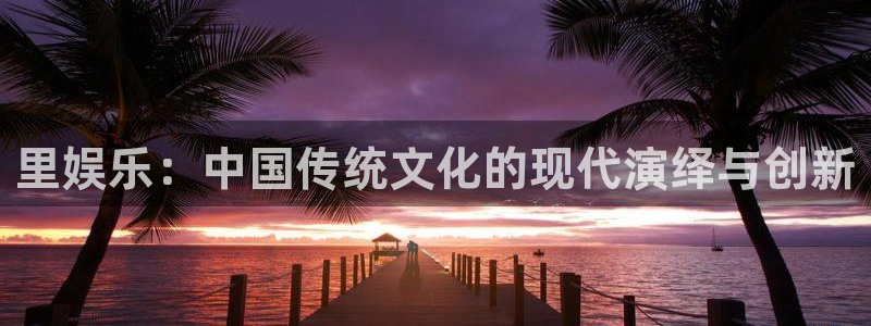 星辉平台体育官网注册：里娱乐：中国传统文化的现代演绎与创新