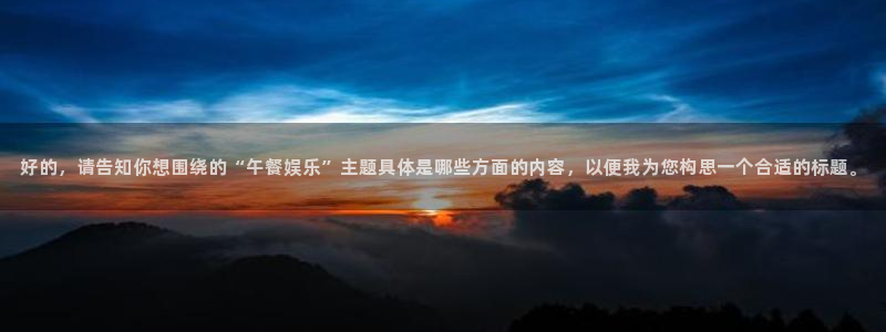星辉平台在线预测：好的，请告知你想围绕的“午餐娱乐”主题具体是哪些方面的内容，以