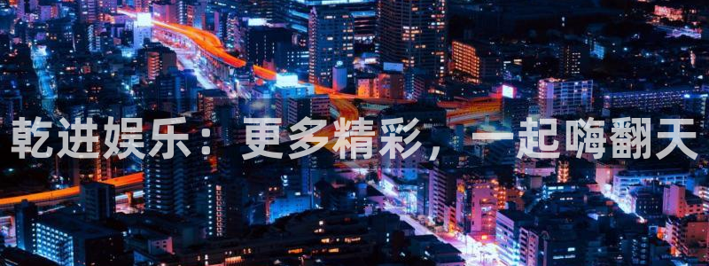 星辉平台账号注册：乾进娱乐：更多精彩，一起嗨翻天