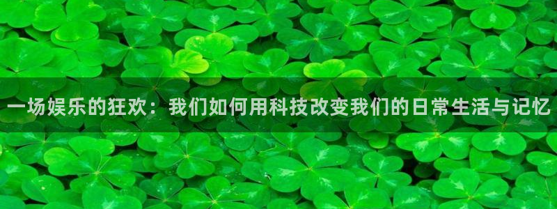 星辉平台平台官网入口：一场娱乐的狂欢：我们如何用科技改变我们的日常生活与记忆