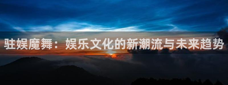 星辉平台下载并安装：驻娱魔舞：娱乐文化的新潮流与未来趋势