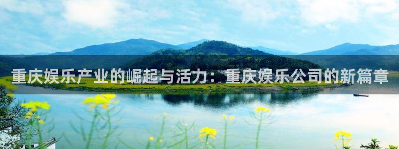 星辉平台电子游戏网页版：重庆娱乐产业的崛起与活力：重庆娱乐公司的新篇章