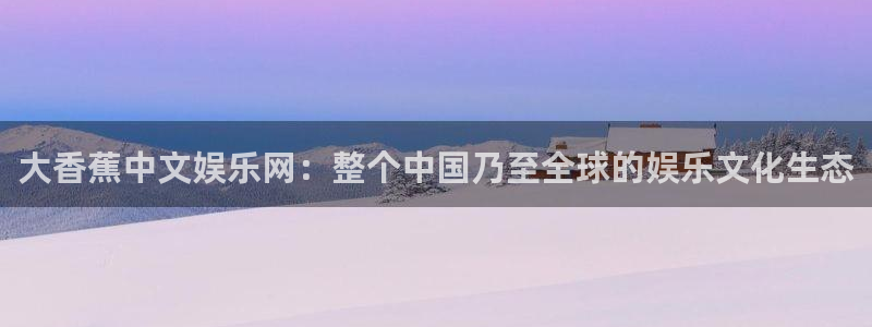 星辉平台下载入口：大香蕉中文娱乐网：整个中国乃至全球的娱乐文化生态