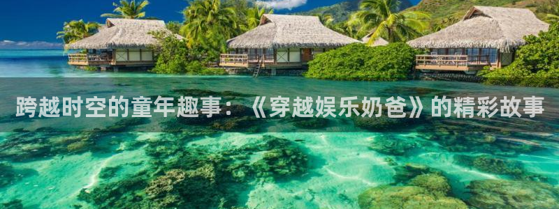 星辉平台2平台登录：跨越时空的童年趣事：《穿越娱乐奶爸》的精彩故事
