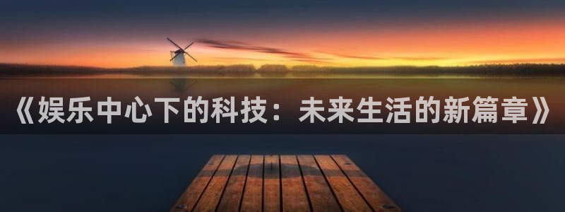 星辉平台体育娱乐注册链接：《娱乐中心下的科技：未来生活的新篇章》