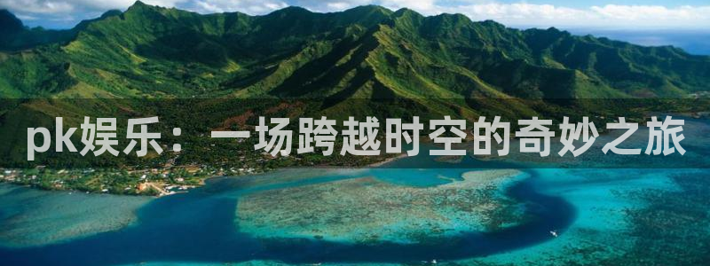 星辉平台平台：pk娱乐：一场跨越时空的奇妙之旅