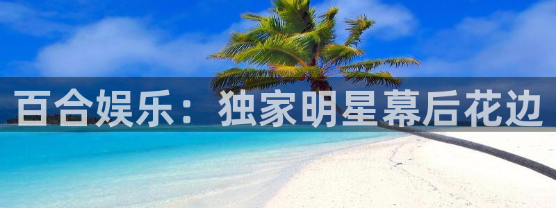 星辉平台体育凯捷平台代理：百合娱乐：独家明星幕后花边