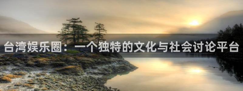 星辉平台平台开户链接：台湾娱乐圈：一个独特的文化与社会讨论平台